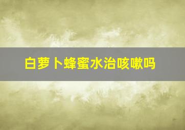 白萝卜蜂蜜水治咳嗽吗