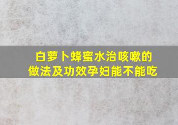 白萝卜蜂蜜水治咳嗽的做法及功效孕妇能不能吃