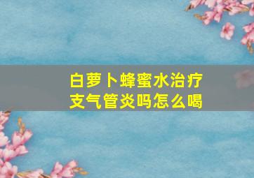 白萝卜蜂蜜水治疗支气管炎吗怎么喝