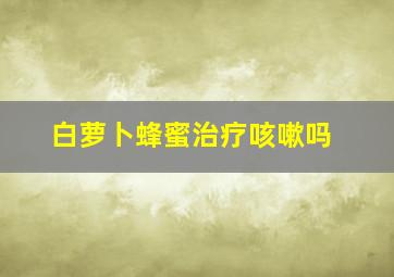 白萝卜蜂蜜治疗咳嗽吗