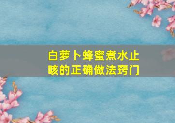 白萝卜蜂蜜煮水止咳的正确做法窍门