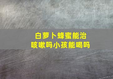 白萝卜蜂蜜能治咳嗽吗小孩能喝吗