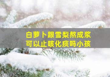 白萝卜跟雪梨熬成浆可以止咳化痰吗小孩