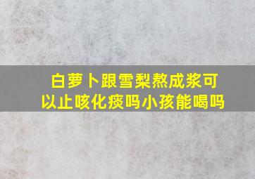 白萝卜跟雪梨熬成浆可以止咳化痰吗小孩能喝吗