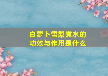 白萝卜雪梨煮水的功效与作用是什么