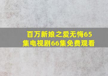 百万新娘之爱无悔65集电视剧66集免费观看