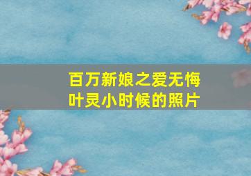 百万新娘之爱无悔叶灵小时候的照片