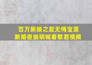 百万新娘之爱无悔宝莲新婚夜崇明喊着敏君视频