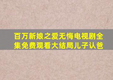 百万新娘之爱无悔电视剧全集免费观看大结局儿子认爸