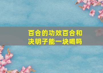 百合的功效百合和决明子能一块喝吗