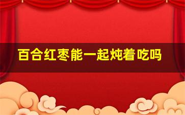 百合红枣能一起炖着吃吗