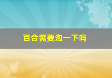 百合需要泡一下吗