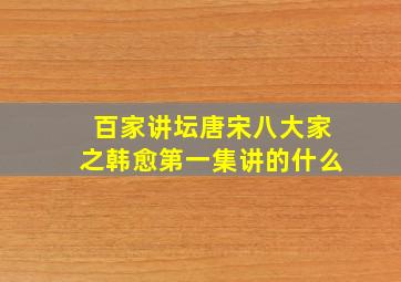 百家讲坛唐宋八大家之韩愈第一集讲的什么