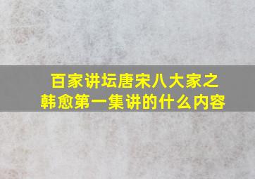 百家讲坛唐宋八大家之韩愈第一集讲的什么内容