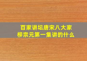 百家讲坛唐宋八大家柳宗元第一集讲的什么