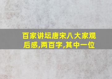 百家讲坛唐宋八大家观后感,两百字,其中一位