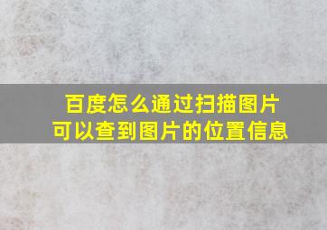 百度怎么通过扫描图片可以查到图片的位置信息