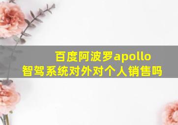 百度阿波罗apollo智驾系统对外对个人销售吗