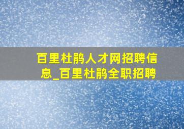 百里杜鹃人才网招聘信息_百里杜鹃全职招聘