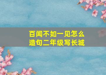 百闻不如一见怎么造句二年级写长城