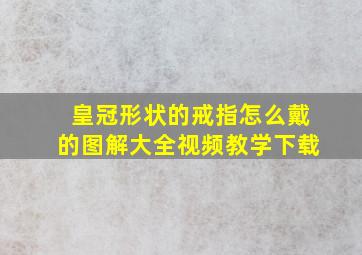 皇冠形状的戒指怎么戴的图解大全视频教学下载