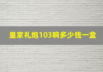 皇家礼炮103响多少钱一盒