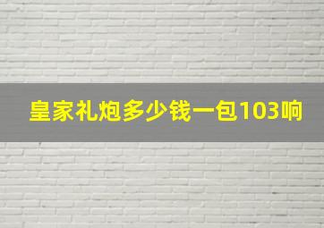 皇家礼炮多少钱一包103响