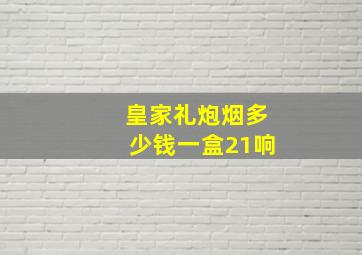 皇家礼炮烟多少钱一盒21响