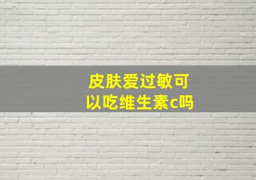 皮肤爱过敏可以吃维生素c吗