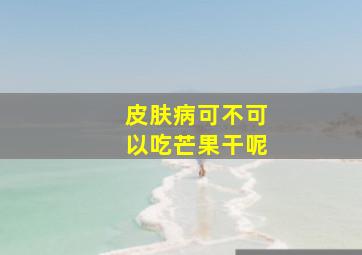 皮肤病可不可以吃芒果干呢