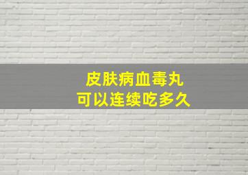 皮肤病血毒丸可以连续吃多久