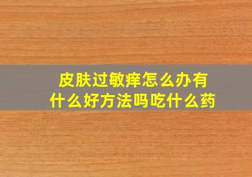 皮肤过敏痒怎么办有什么好方法吗吃什么药