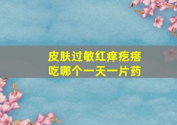 皮肤过敏红痒疙瘩吃哪个一天一片药