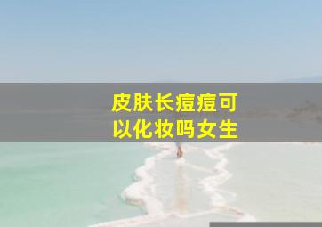 皮肤长痘痘可以化妆吗女生