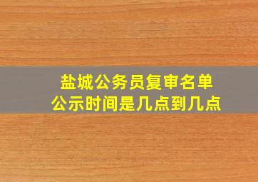 盐城公务员复审名单公示时间是几点到几点