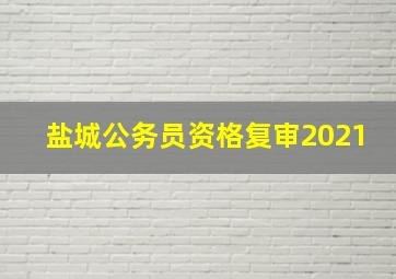 盐城公务员资格复审2021