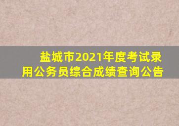 盐城市2021年度考试录用公务员综合成绩查询公告