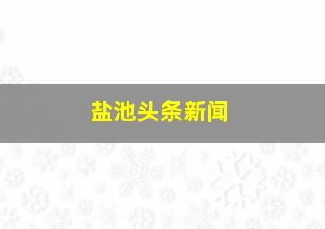 盐池头条新闻