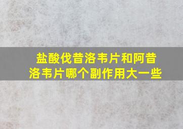 盐酸伐昔洛韦片和阿昔洛韦片哪个副作用大一些