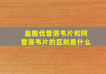 盐酸伐昔洛韦片和阿昔洛韦片的区别是什么