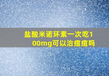 盐酸米诺环素一次吃100mg可以治痘痘吗