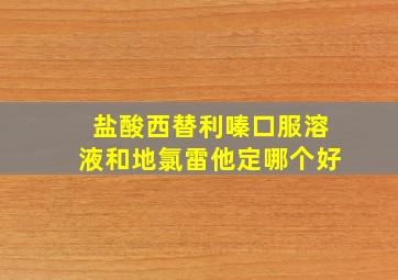 盐酸西替利嗪口服溶液和地氯雷他定哪个好