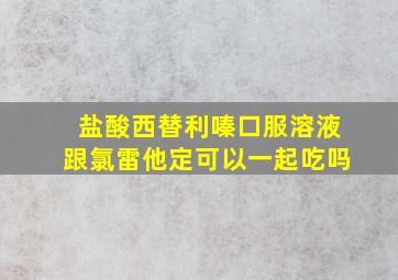 盐酸西替利嗪口服溶液跟氯雷他定可以一起吃吗