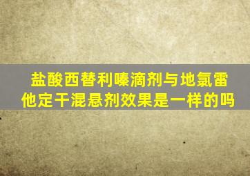 盐酸西替利嗪滴剂与地氯雷他定干混悬剂效果是一样的吗