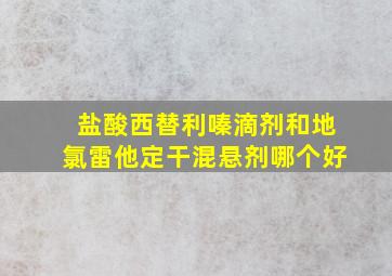 盐酸西替利嗪滴剂和地氯雷他定干混悬剂哪个好