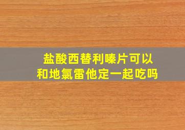 盐酸西替利嗪片可以和地氯雷他定一起吃吗