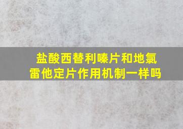 盐酸西替利嗪片和地氯雷他定片作用机制一样吗