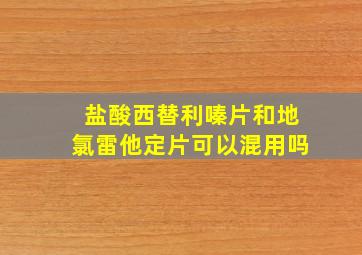 盐酸西替利嗪片和地氯雷他定片可以混用吗