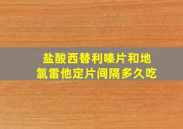 盐酸西替利嗪片和地氯雷他定片间隔多久吃