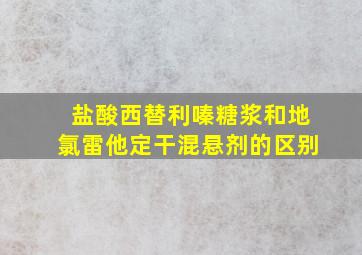 盐酸西替利嗪糖浆和地氯雷他定干混悬剂的区别